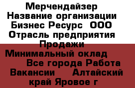 Мерчендайзер › Название организации ­ Бизнес Ресурс, ООО › Отрасль предприятия ­ Продажи › Минимальный оклад ­ 30 000 - Все города Работа » Вакансии   . Алтайский край,Яровое г.